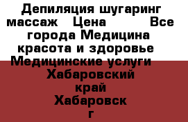 Депиляция шугаринг массаж › Цена ­ 200 - Все города Медицина, красота и здоровье » Медицинские услуги   . Хабаровский край,Хабаровск г.